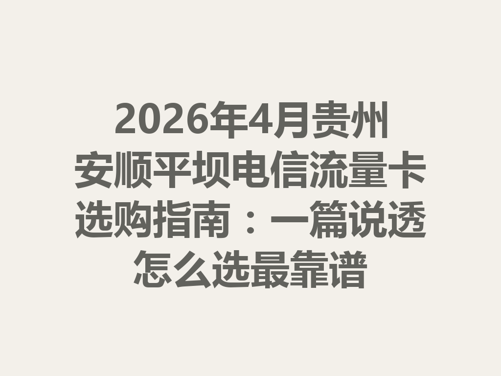 2026年4月贵州安顺平坝电信流量卡选购指南：一篇说透怎么选最靠谱