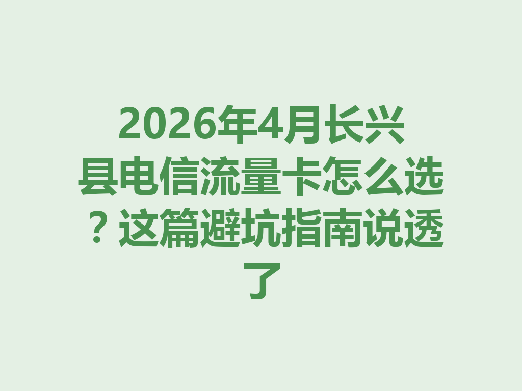2026年4月长兴县电信流量卡怎么选？这篇避坑指南说透了