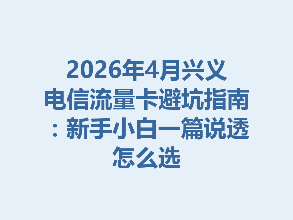 2026年4月兴义电信流量卡避坑指南：新手小白一篇说透怎么选