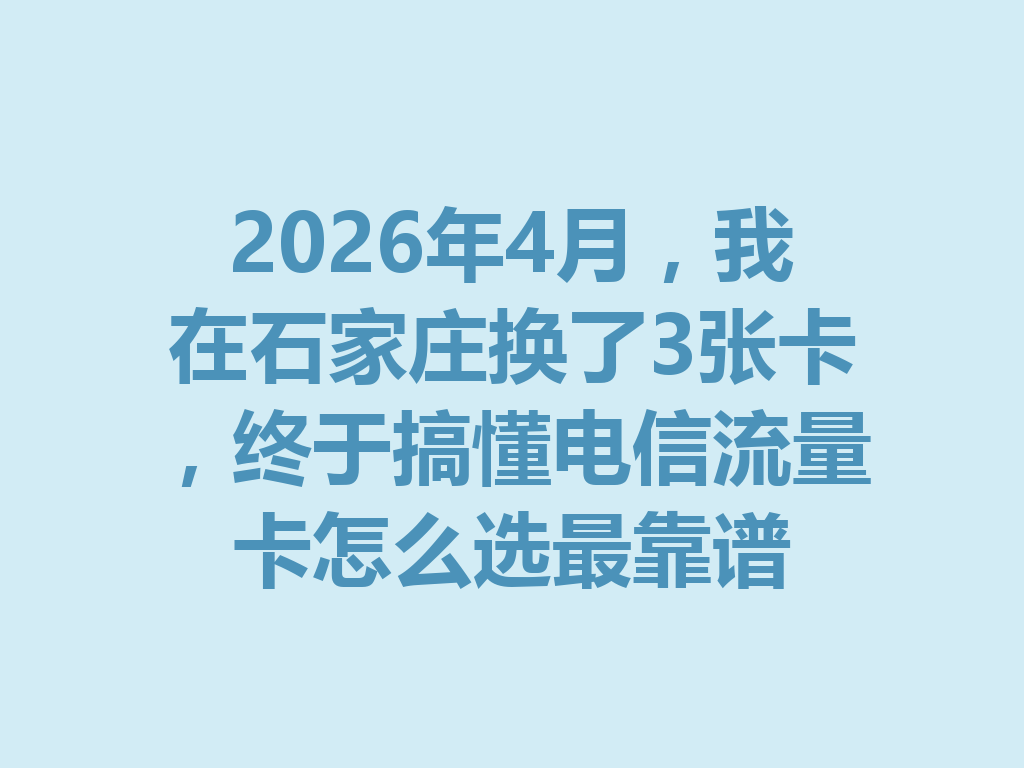 2026年4月，我在石家庄换了3张卡，终于搞懂电信流量卡怎么选最靠谱