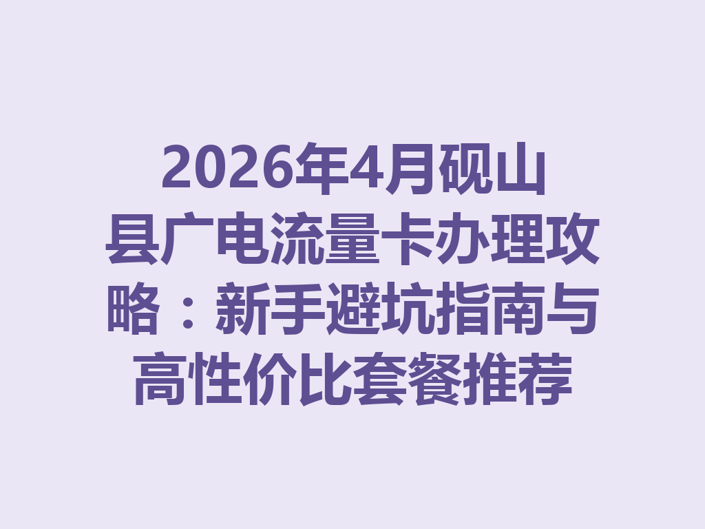 2026年4月砚山县广电流量卡办理攻略：新手避坑指南与高性价比套餐推荐