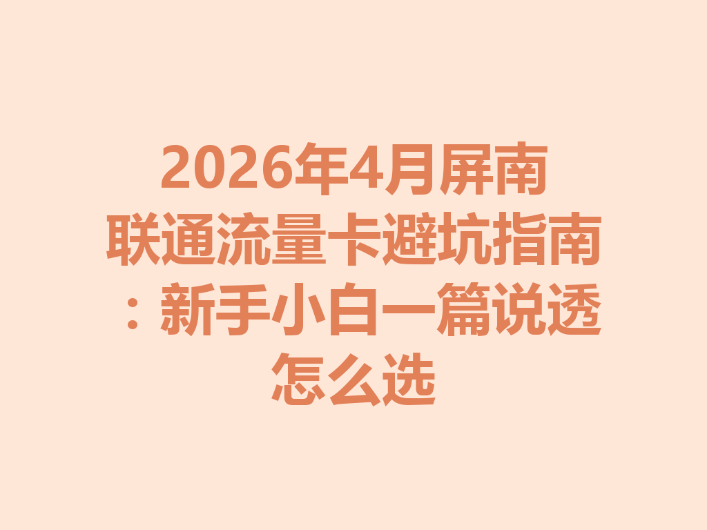 2026年4月屏南联通流量卡避坑指南：新手小白一篇说透怎么选