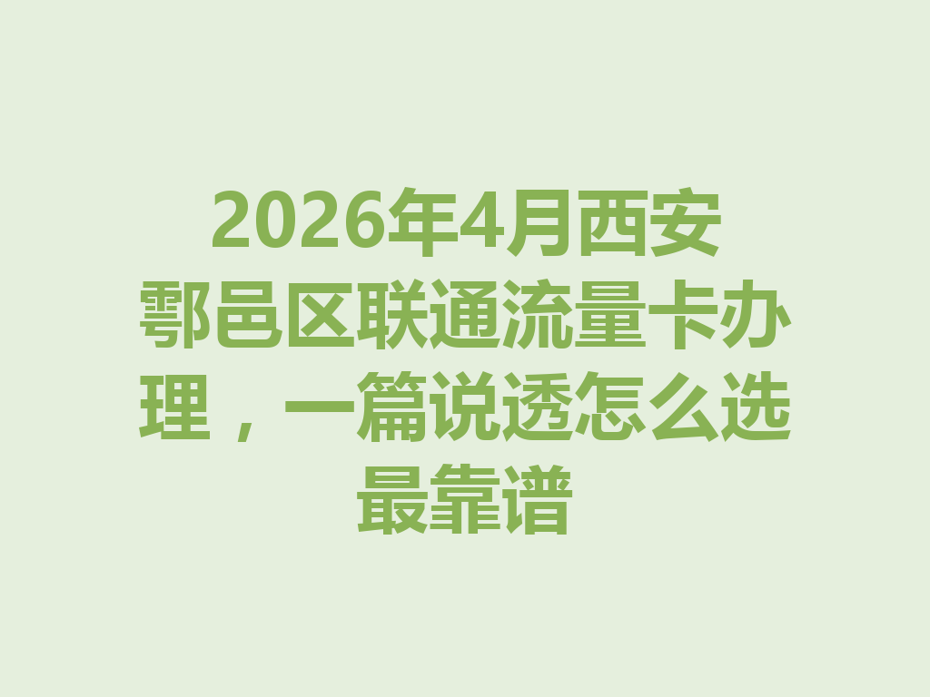 2026年4月西安鄠邑区联通流量卡办理，一篇说透怎么选最靠谱