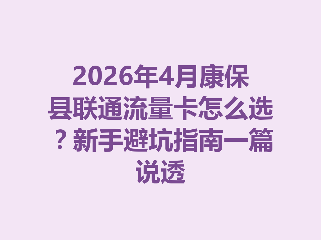 2026年4月康保县联通流量卡怎么选？新手避坑指南一篇说透