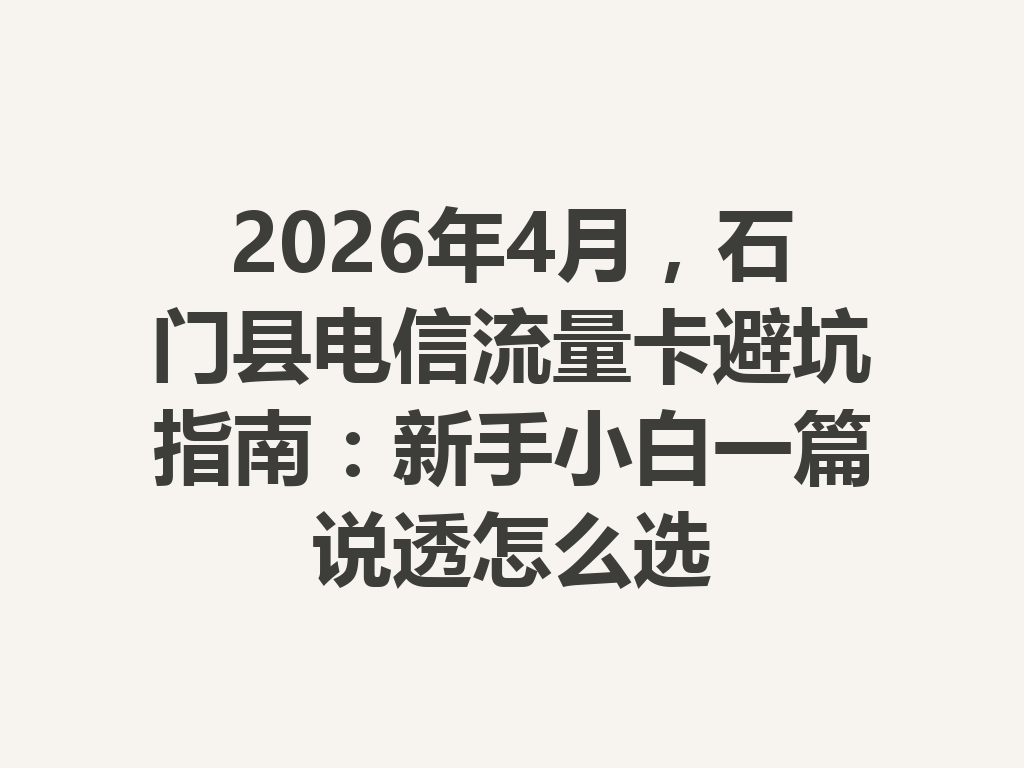 2026年4月，石门县电信流量卡避坑指南：新手小白一篇说透怎么选