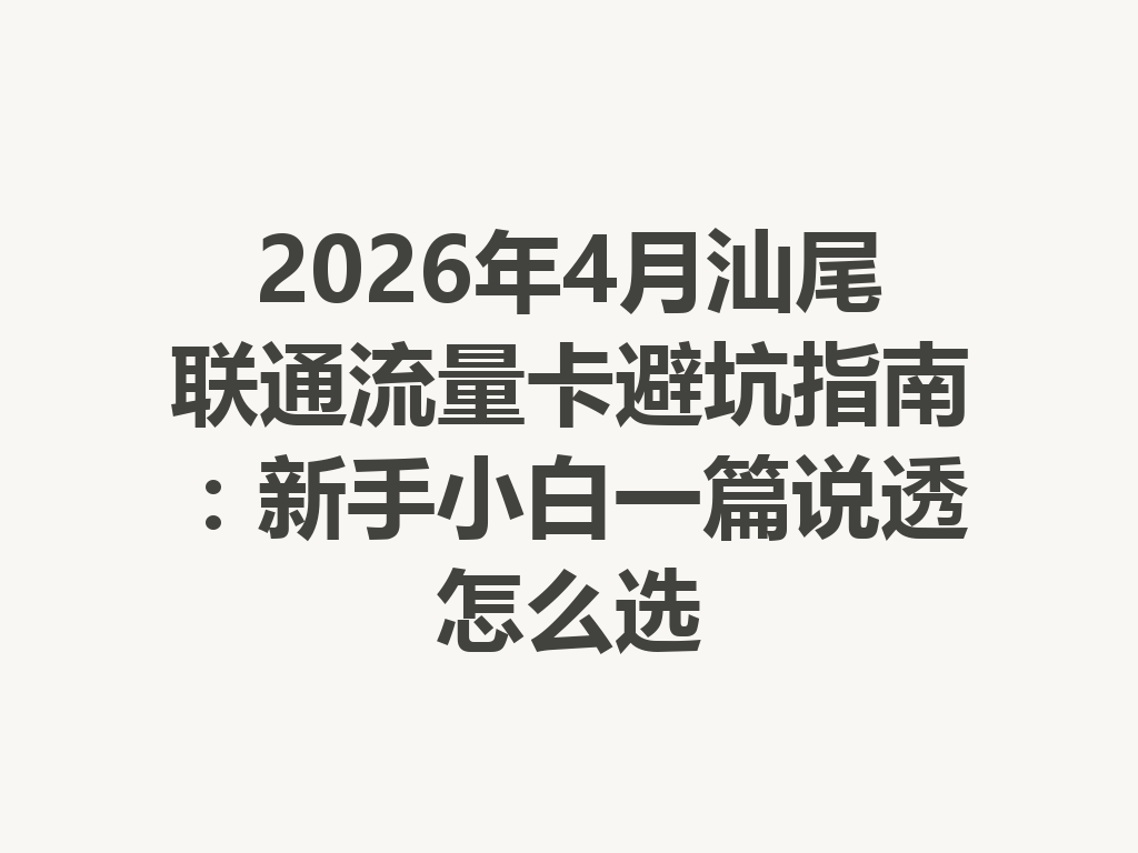 2026年4月汕尾联通流量卡避坑指南：新手小白一篇说透怎么选
