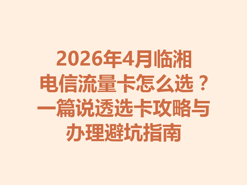 2026年4月临湘电信流量卡怎么选？一篇说透选卡攻略与办理避坑指南