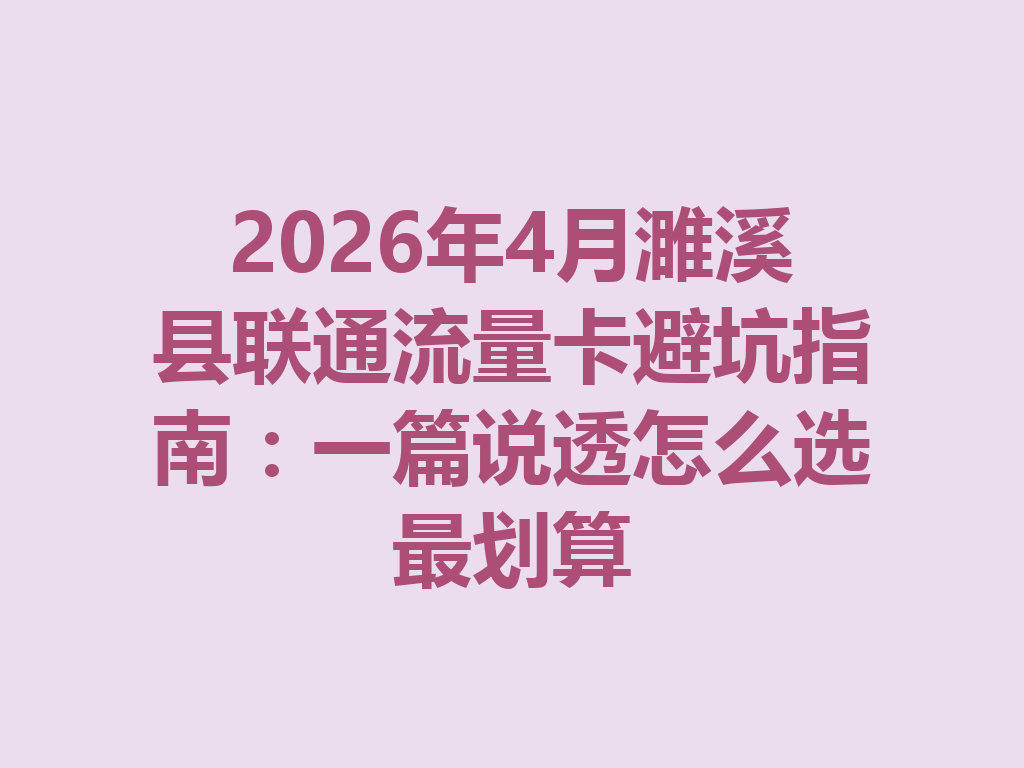 2026年4月濉溪县联通流量卡避坑指南：一篇说透怎么选最划算