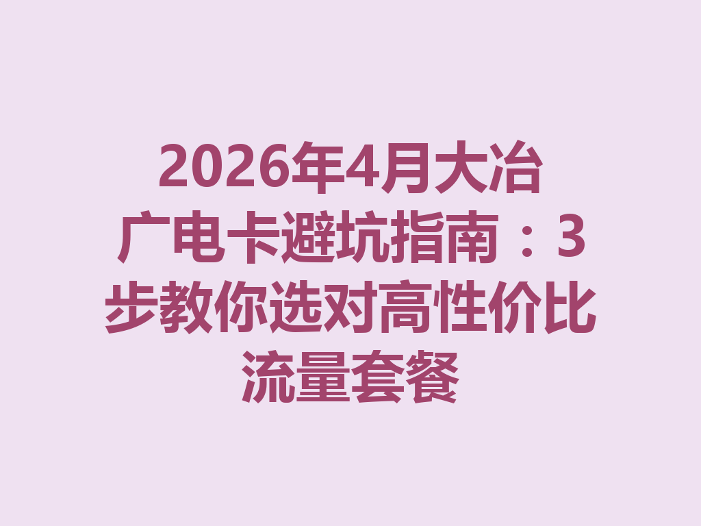 2026年4月大冶广电卡避坑指南：3步教你选对高性价比流量套餐