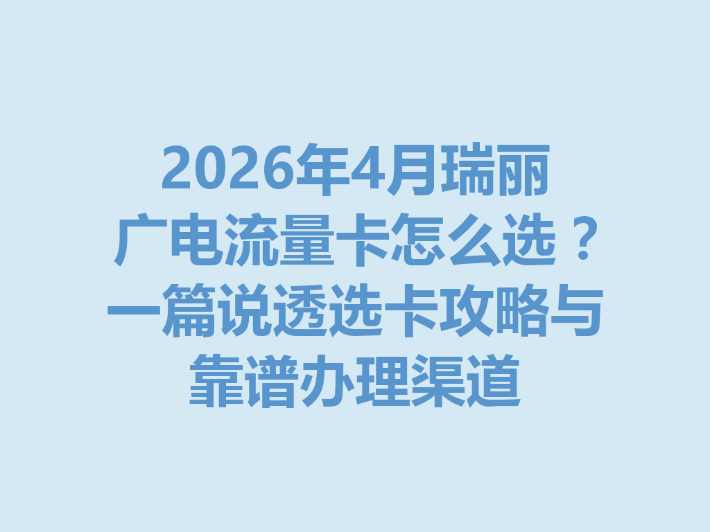 2026年4月瑞丽广电流量卡怎么选？一篇说透选卡攻略与靠谱办理渠道
