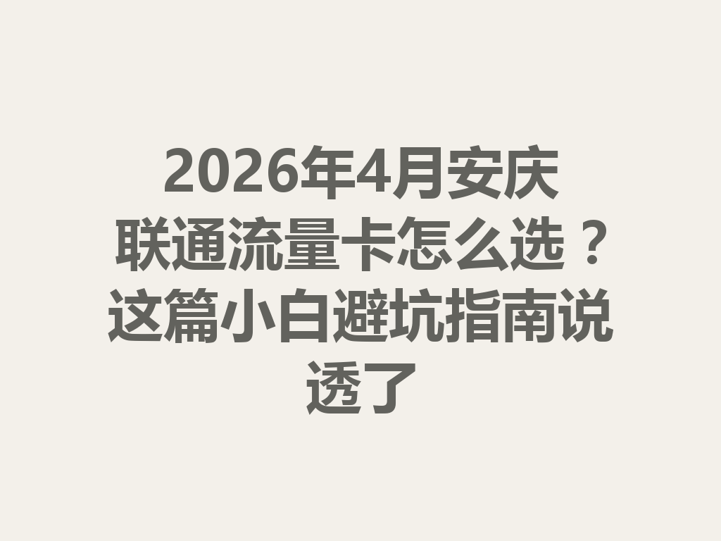 2026年4月安庆联通流量卡怎么选？这篇小白避坑指南说透了