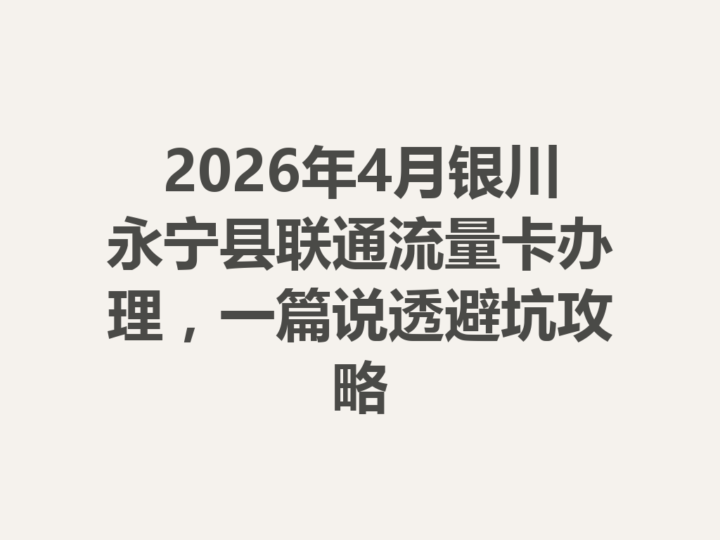 2026年4月银川永宁县联通流量卡办理，一篇说透避坑攻略