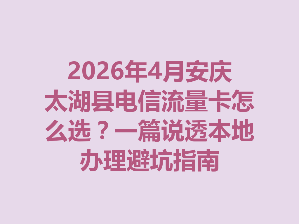 2026年4月安庆太湖县电信流量卡怎么选？一篇说透本地办理避坑指南