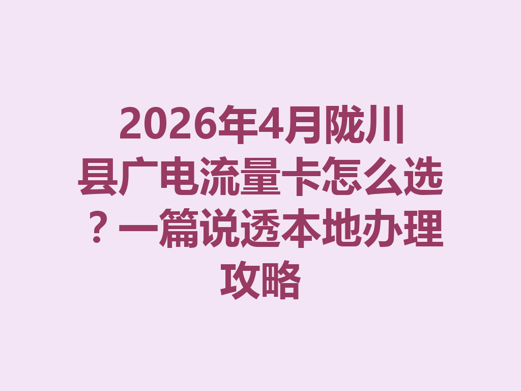 2026年4月陇川县广电流量卡怎么选？一篇说透本地办理攻略
