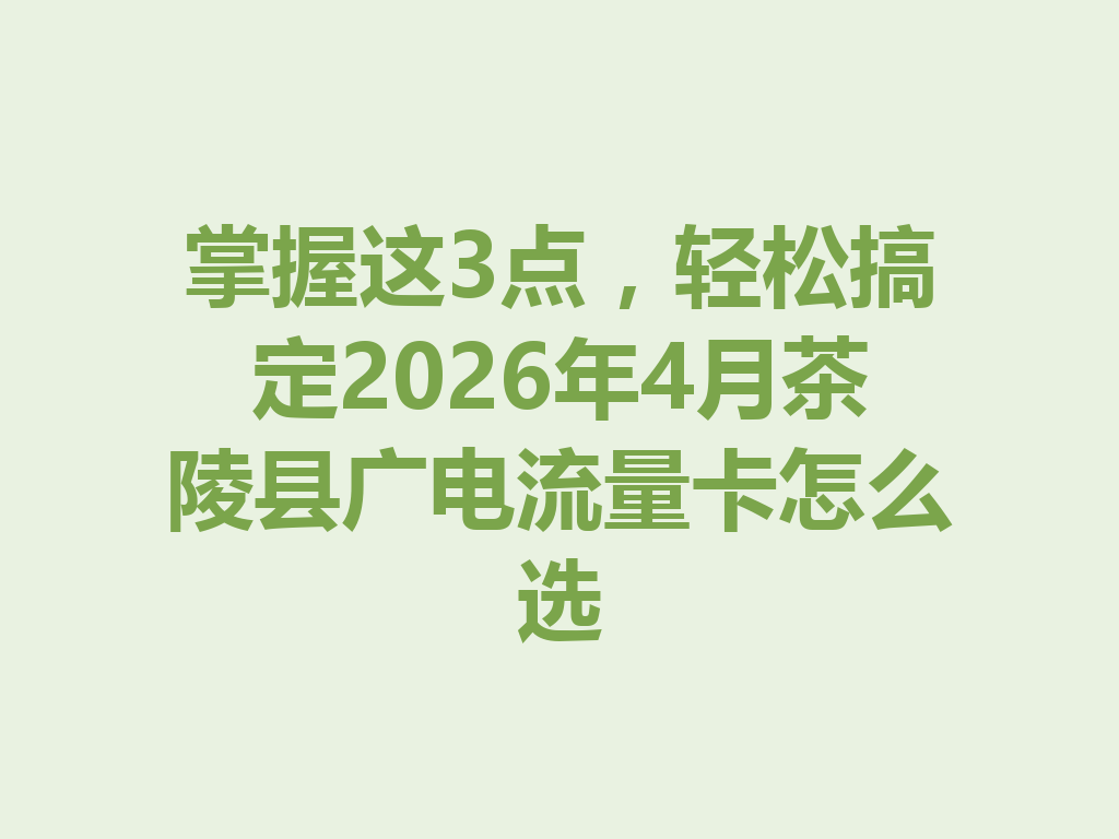 掌握这3点，轻松搞定2026年4月茶陵县广电流量卡怎么选