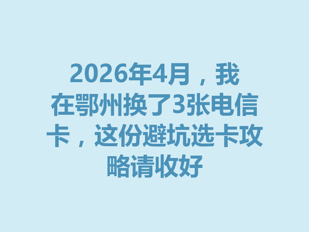 2026年4月，我在鄂州换了3张电信卡，这份避坑选卡攻略请收好