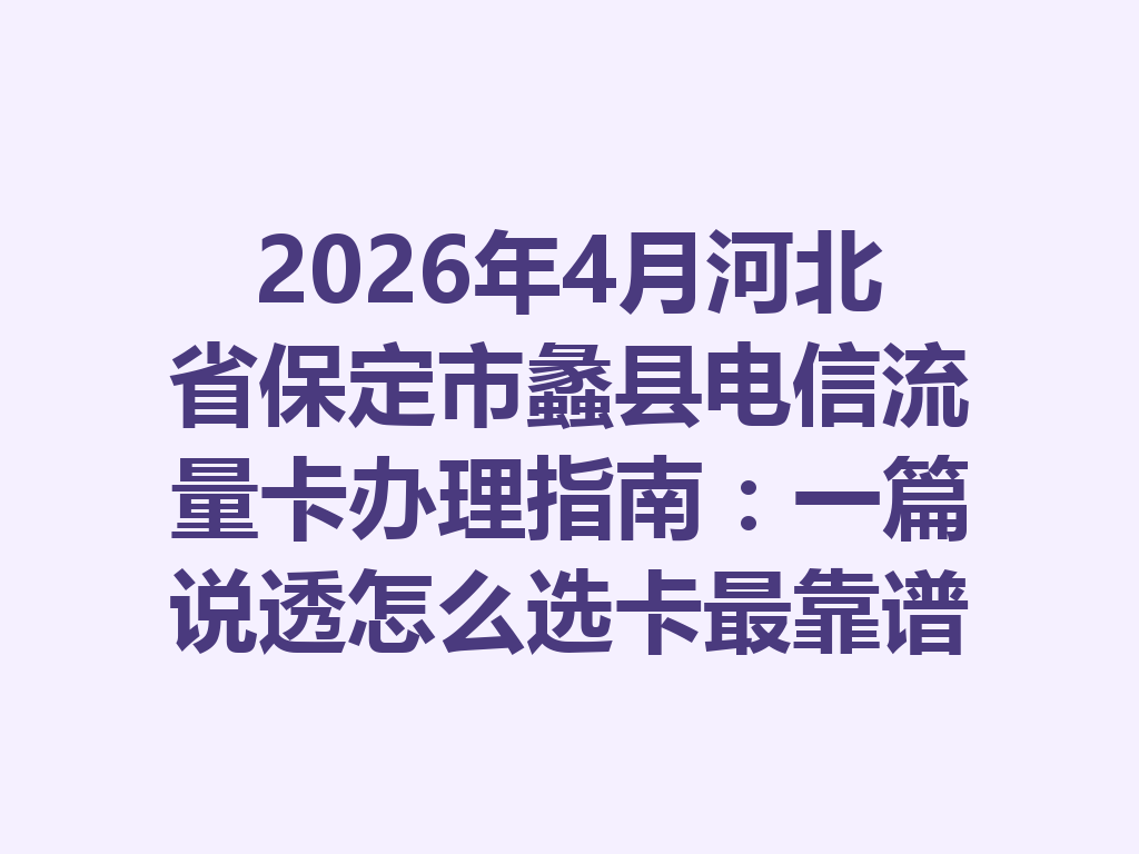 2026年4月河北省保定市蠡县电信流量卡办理指南：一篇说透怎么选卡最靠谱