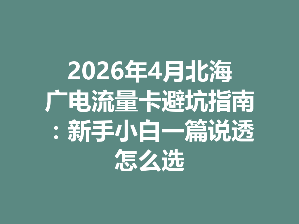 2026年4月北海广电流量卡避坑指南：新手小白一篇说透怎么选