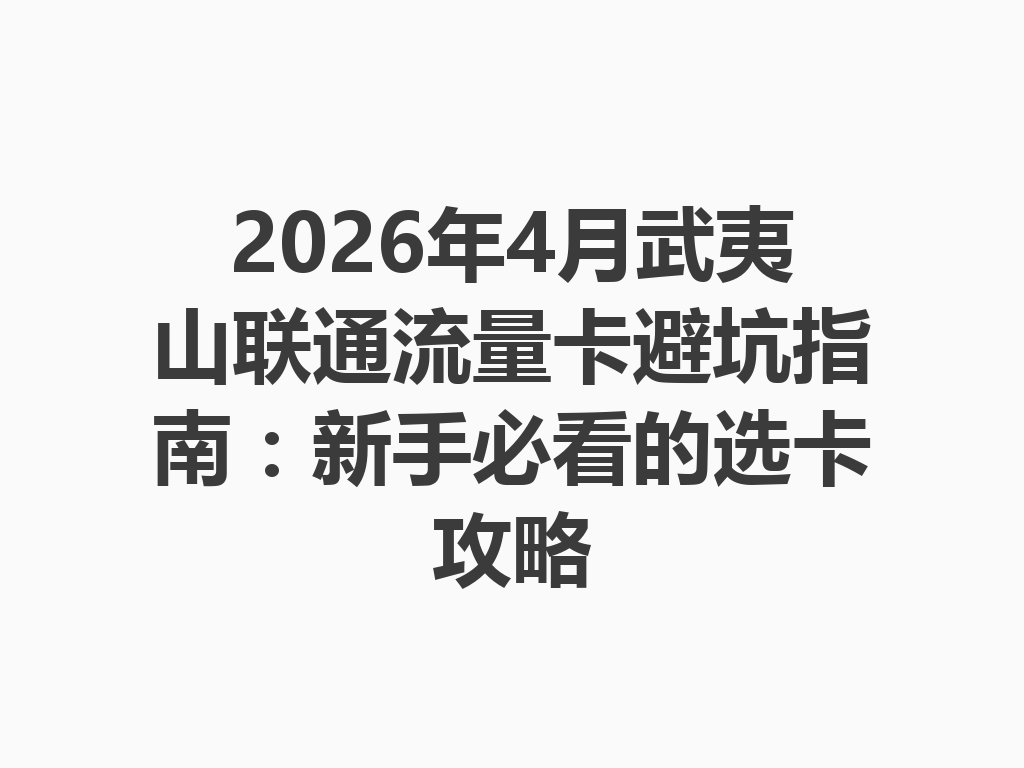 2026年4月武夷山联通流量卡避坑指南：新手必看的选卡攻略