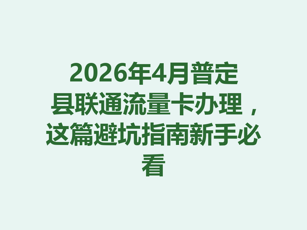 2026年4月普定县联通流量卡办理，这篇避坑指南新手必看
