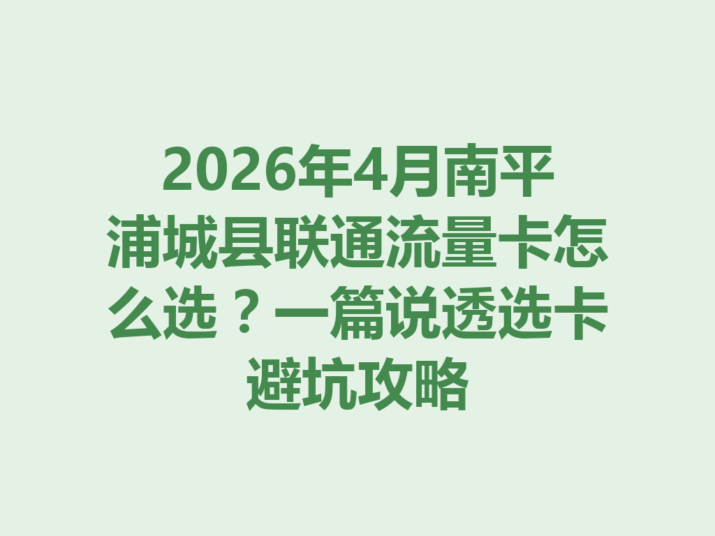 2026年4月南平浦城县联通流量卡怎么选？一篇说透选卡避坑攻略