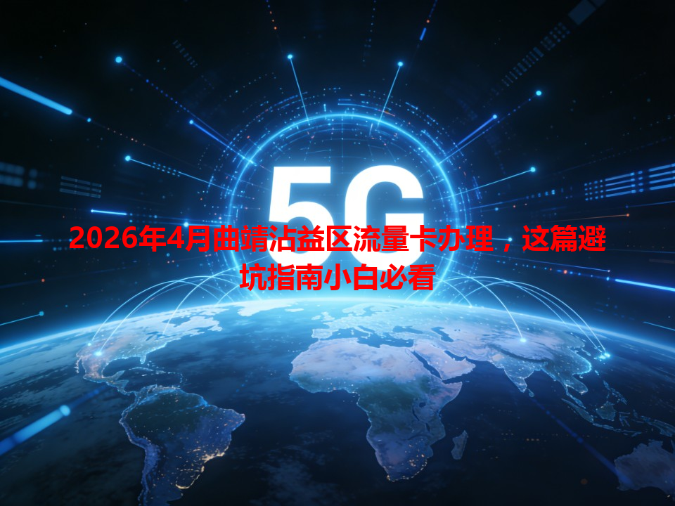 2026年4月曲靖沾益区流量卡办理，这篇避坑指南小白必看