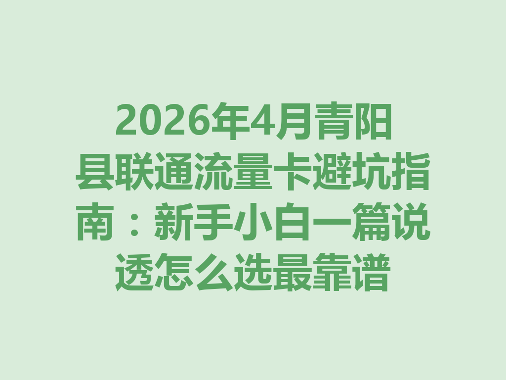 2026年4月青阳县联通流量卡避坑指南：新手小白一篇说透怎么选最靠谱