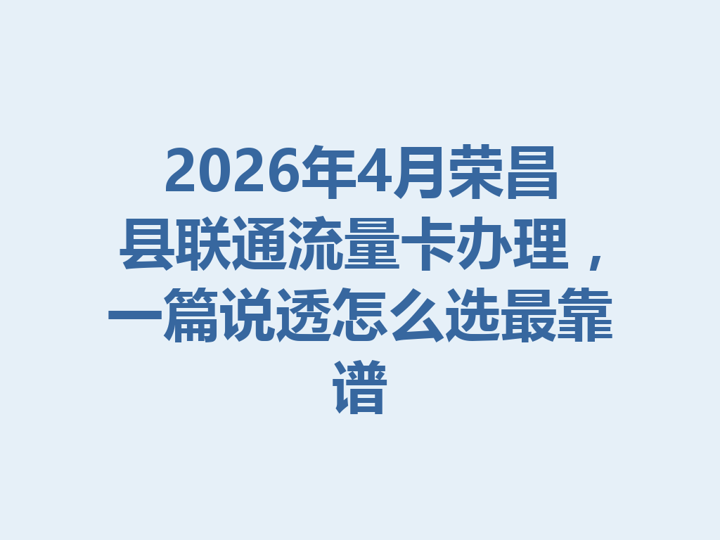 2026年4月荣昌县联通流量卡办理，一篇说透怎么选最靠谱