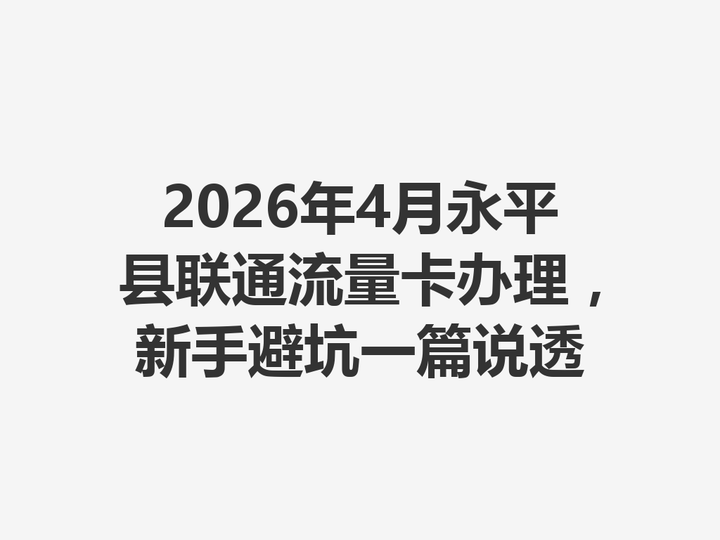 2026年4月永平县联通流量卡办理，新手避坑一篇说透