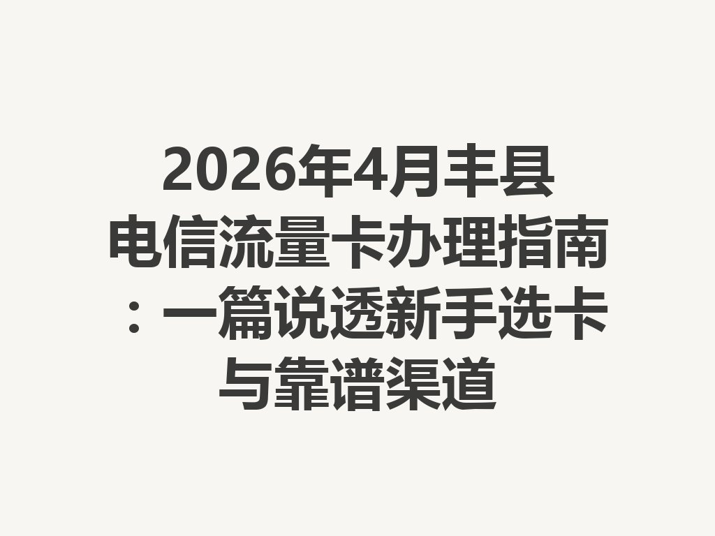 2026年4月丰县电信流量卡办理指南：一篇说透新手选卡与靠谱渠道
