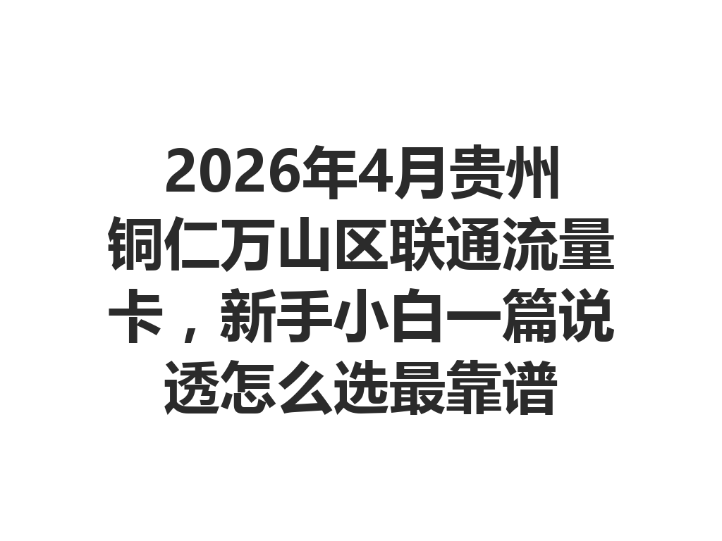 2026年4月贵州铜仁万山区联通流量卡，新手小白一篇说透怎么选最靠谱