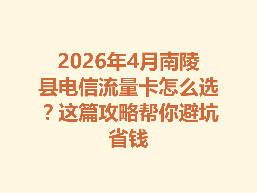 2026年4月南陵县电信流量卡怎么选？这篇攻略帮你避坑省钱