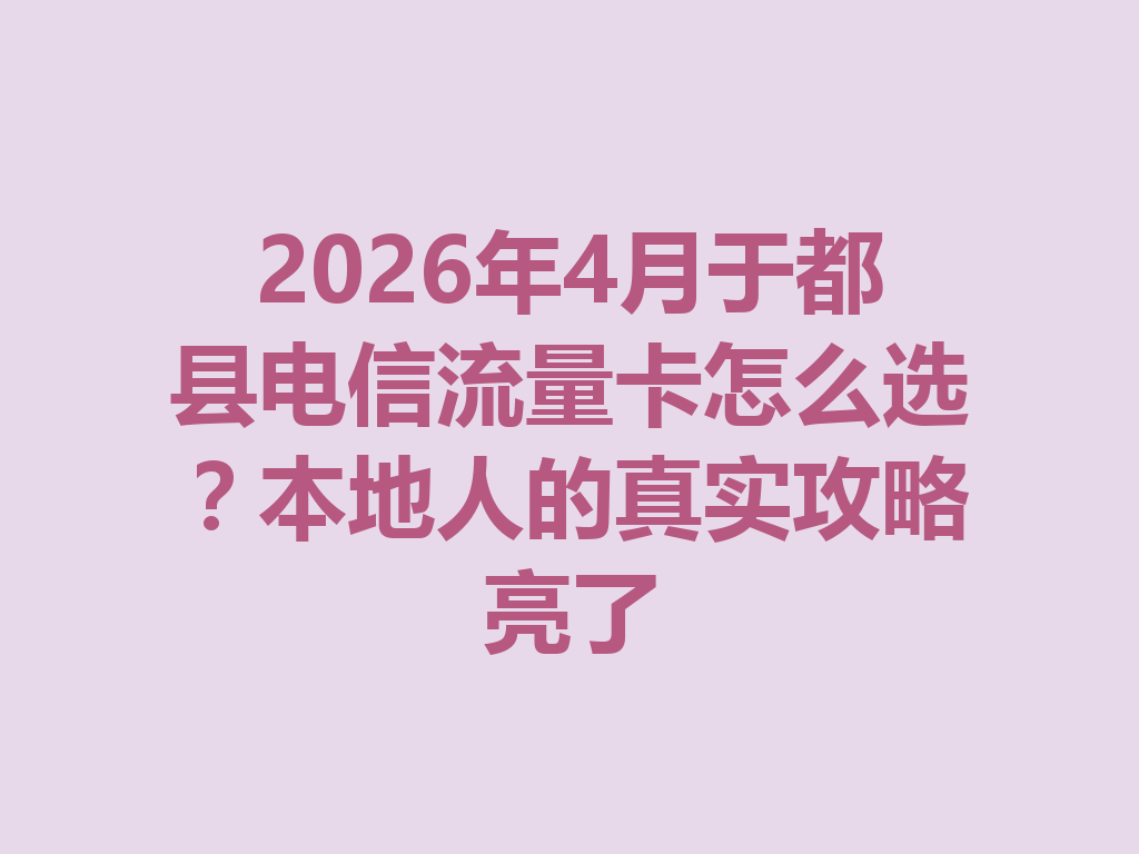 2026年4月于都县电信流量卡怎么选？本地人的真实攻略亮了