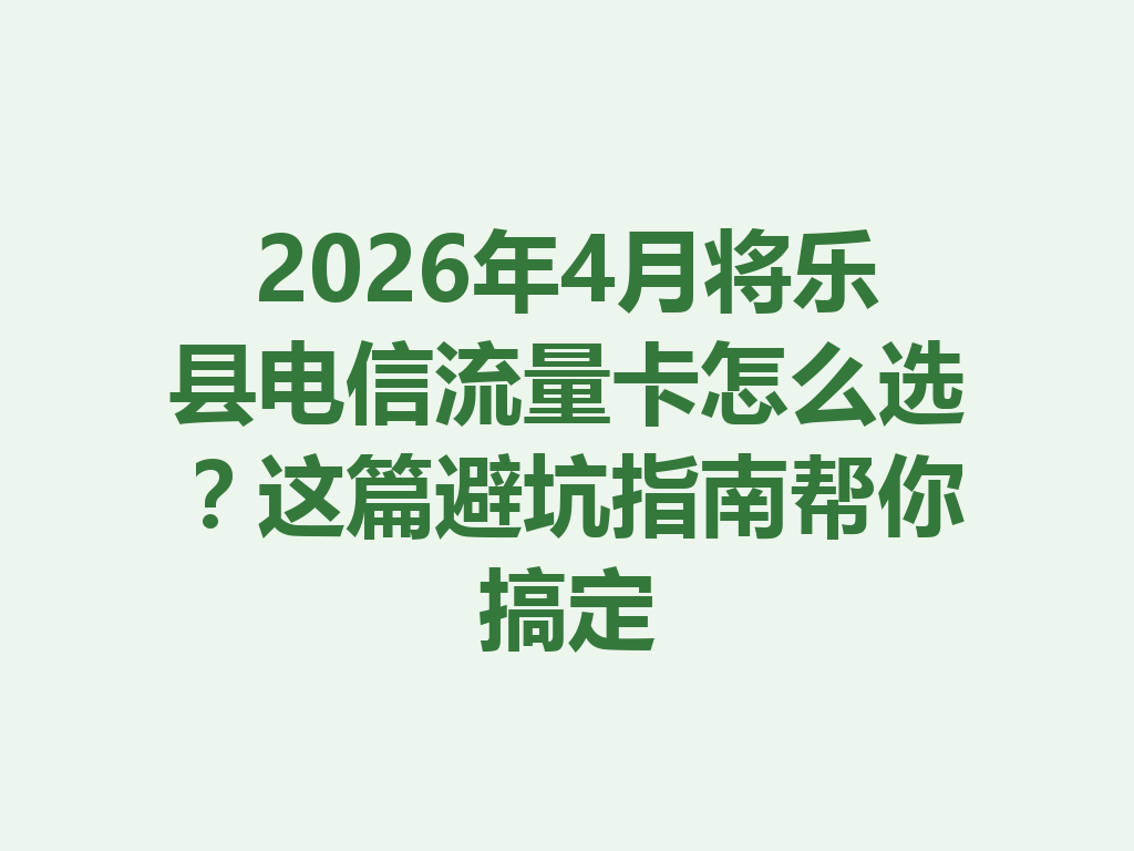 2026年4月将乐县电信流量卡怎么选？这篇避坑指南帮你搞定