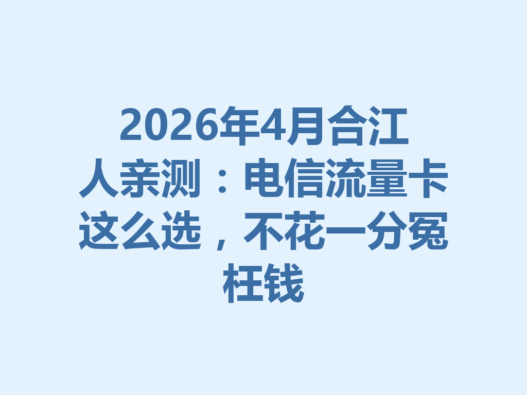2026年4月合江人亲测：电信流量卡这么选，不花一分冤枉钱