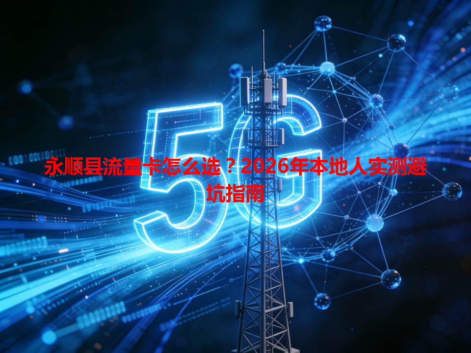 永顺县流量卡怎么选？2026年本地人实测避坑指南