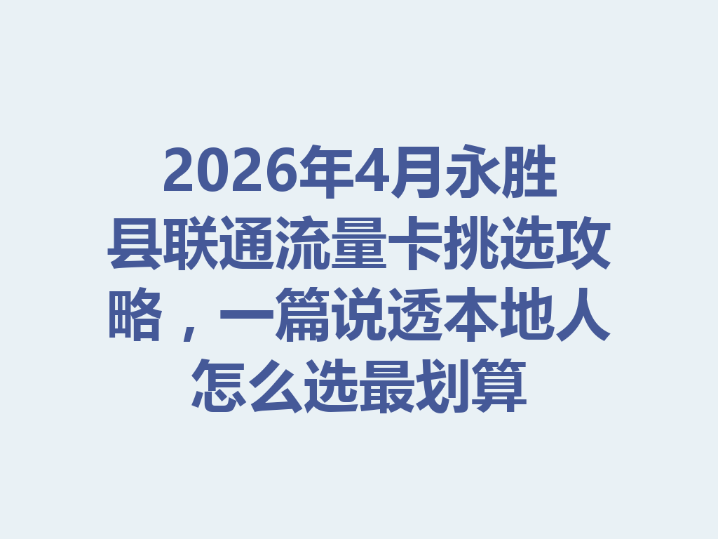 2026年4月永胜县联通流量卡挑选攻略，一篇说透本地人怎么选最划算