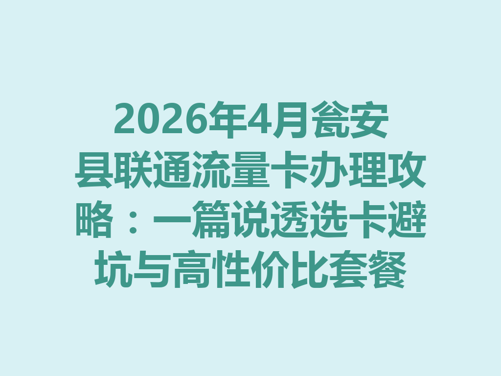 2026年4月瓮安县联通流量卡办理攻略：一篇说透选卡避坑与高性价比套餐