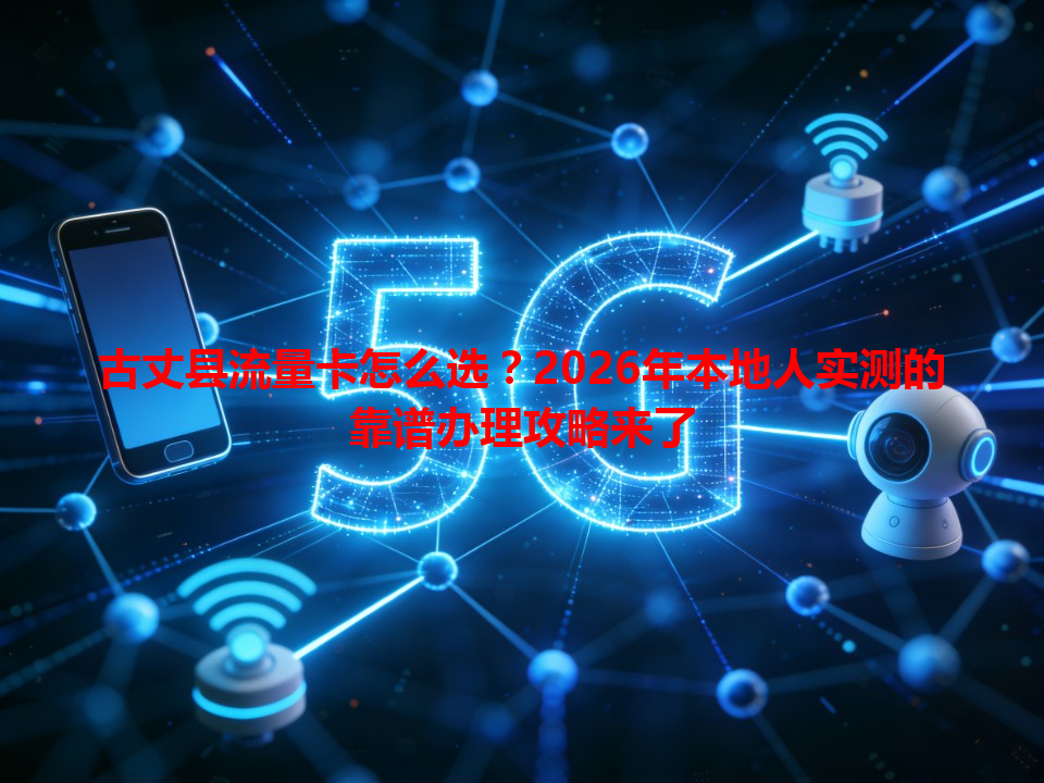古丈县流量卡怎么选？2026年本地人实测的靠谱办理攻略来了