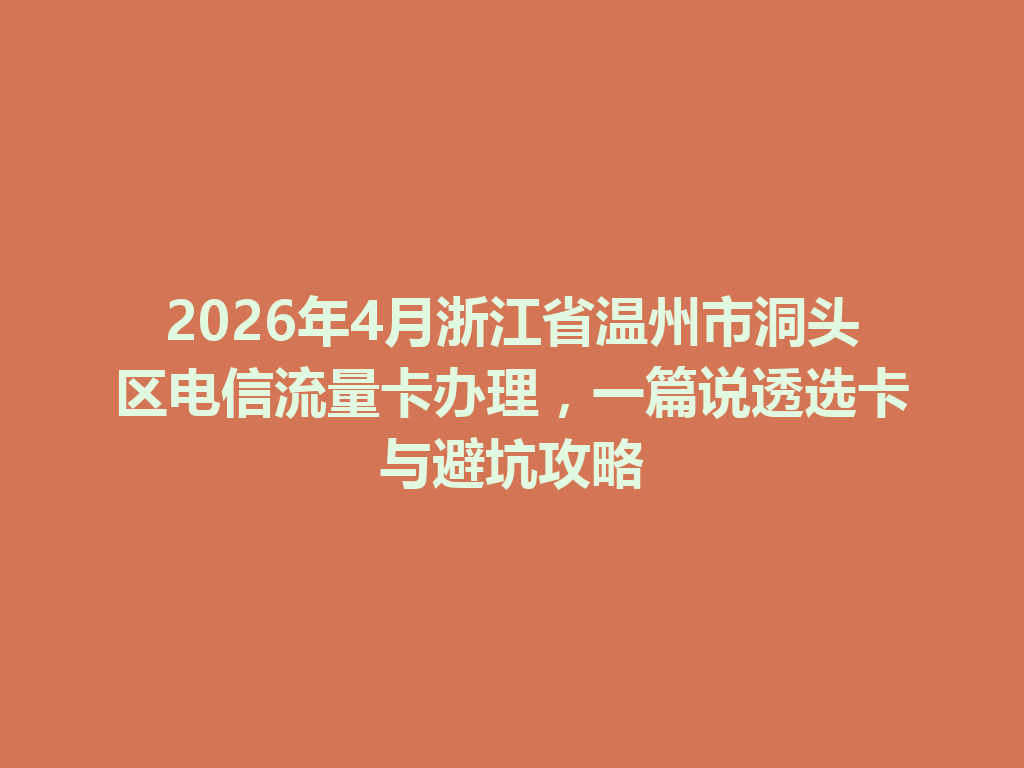 2026年4月浙江省温州市洞头区电信流量卡办理，一篇说透选卡与避坑攻略