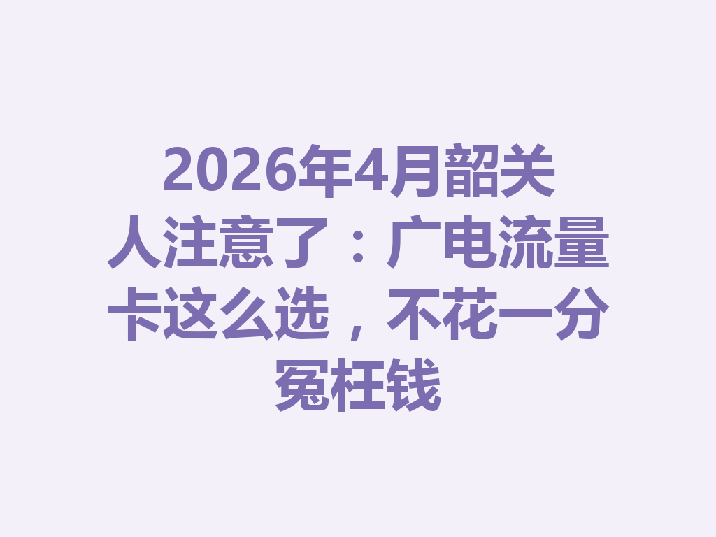 2026年4月韶关人注意了：广电流量卡这么选，不花一分冤枉钱