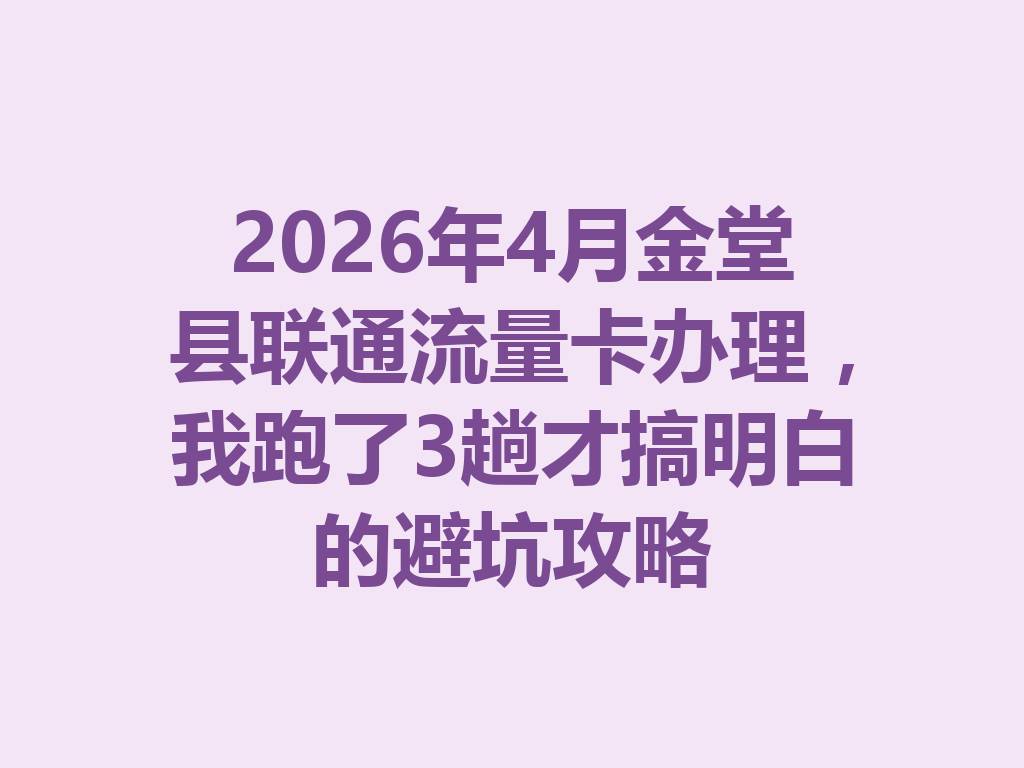 2026年4月金堂县联通流量卡办理，我跑了3趟才搞明白的避坑攻略