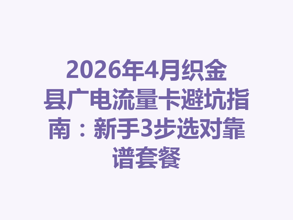 2026年4月织金县广电流量卡避坑指南：新手3步选对靠谱套餐