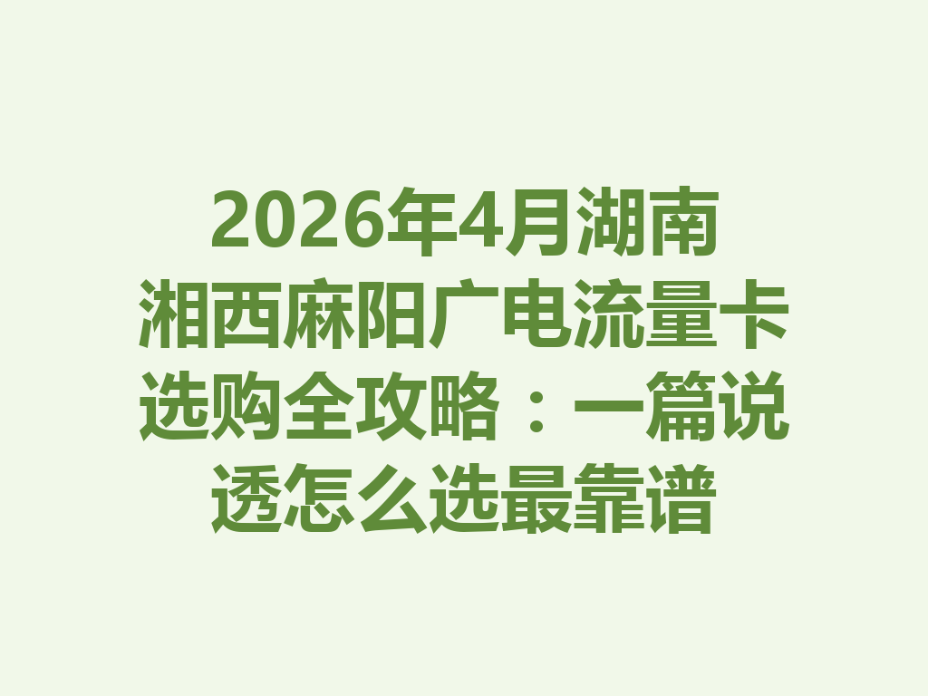 2026年4月湖南湘西麻阳广电流量卡选购全攻略：一篇说透怎么选最靠谱