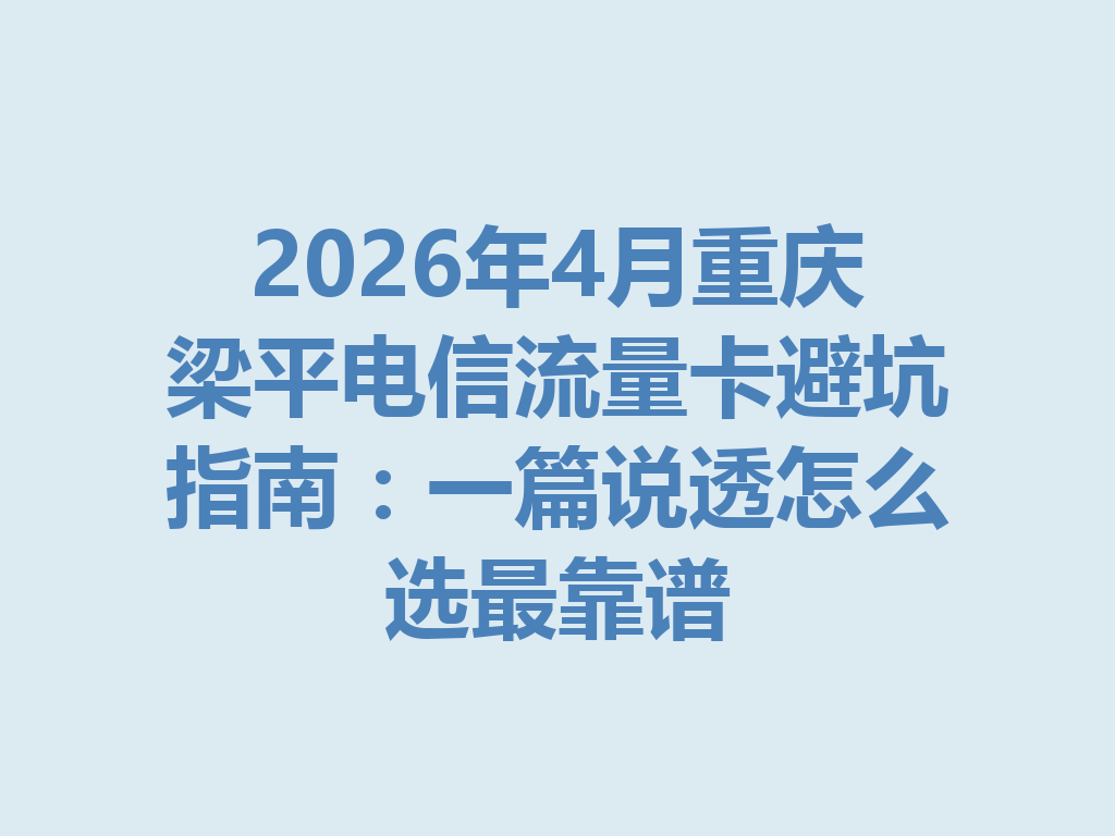 2026年4月重庆梁平电信流量卡避坑指南：一篇说透怎么选最靠谱