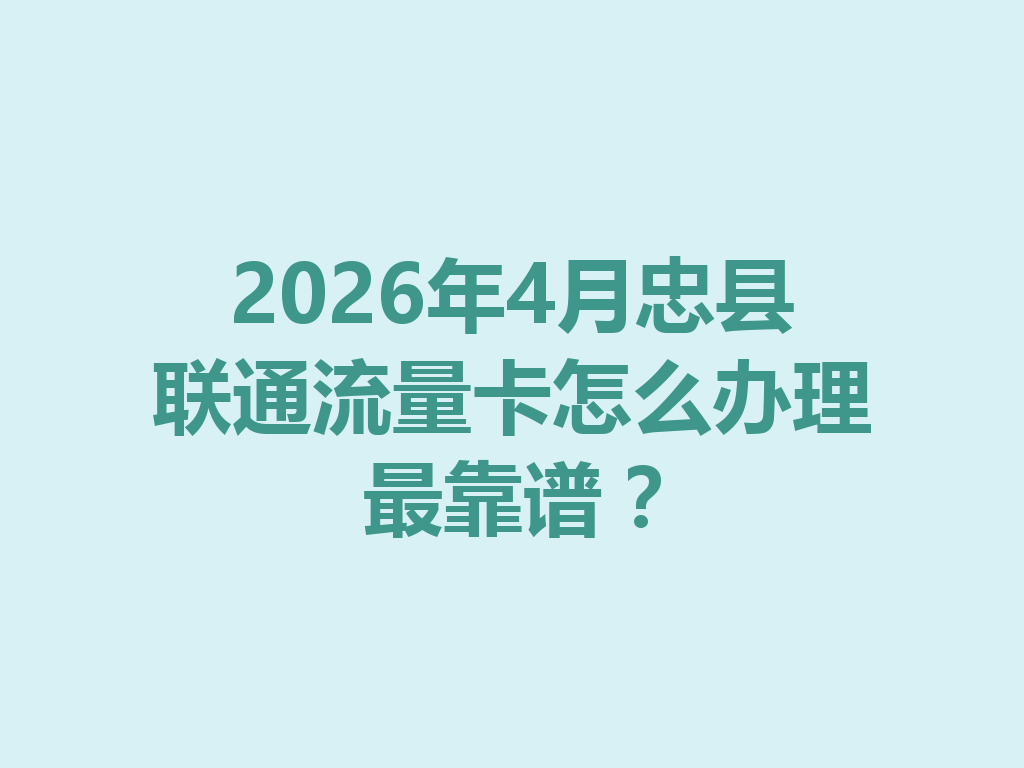 2026年4月忠县联通流量卡怎么办理最靠谱？