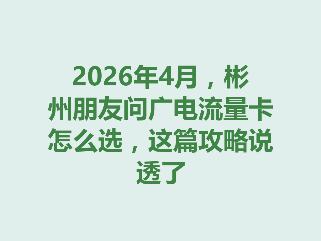 2026年4月，彬州朋友问广电流量卡怎么选，这篇攻略说透了