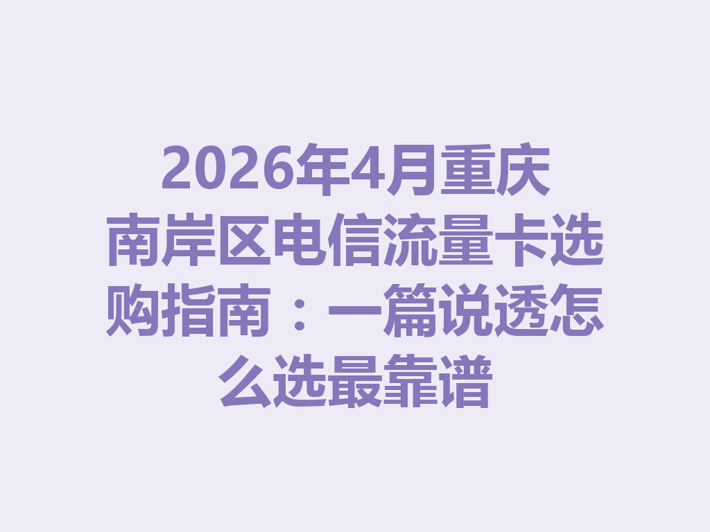 2026年4月重庆南岸区电信流量卡选购指南：一篇说透怎么选最靠谱