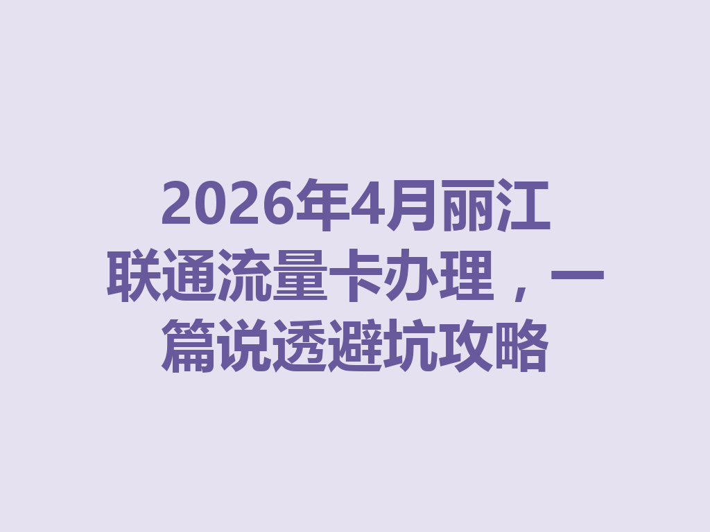 2026年4月丽江联通流量卡办理，一篇说透避坑攻略