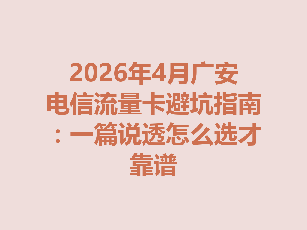 2026年4月广安电信流量卡避坑指南：一篇说透怎么选才靠谱